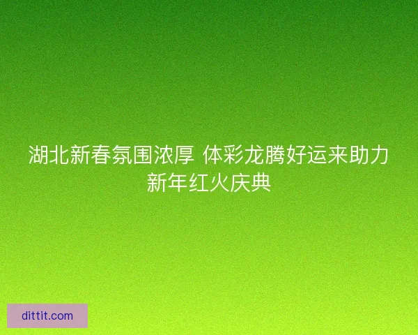 湖北新春氛围浓厚 体彩龙腾好运来助力新年红火庆典