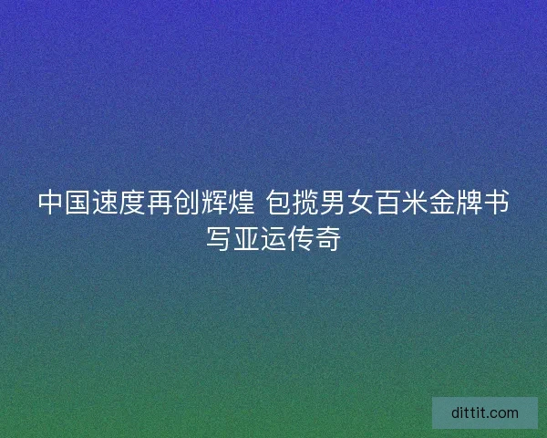 中国速度再创辉煌 包揽男女百米金牌书写亚运传奇