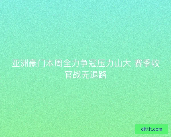 亚洲豪门本周全力争冠压力山大 赛季收官战无退路