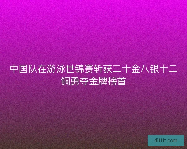 中国队在游泳世锦赛斩获二十金八银十二铜勇夺金牌榜首