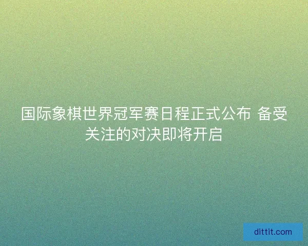 国际象棋世界冠军赛日程正式公布 备受关注的对决即将开启