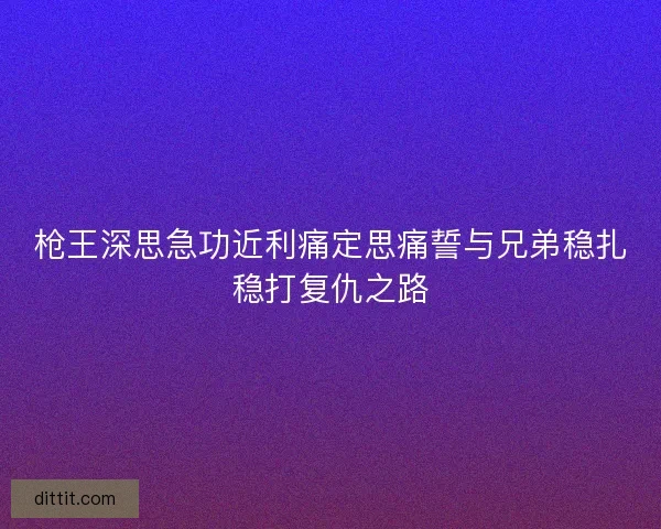 枪王深思急功近利痛定思痛誓与兄弟稳扎稳打复仇之路