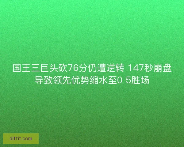 国王三巨头砍76分仍遭逆转 147秒崩盘导致领先优势缩水至0 5胜场