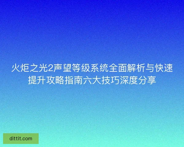 火炬之光2声望等级系统全面解析与快速提升攻略指南六大技巧深度分享