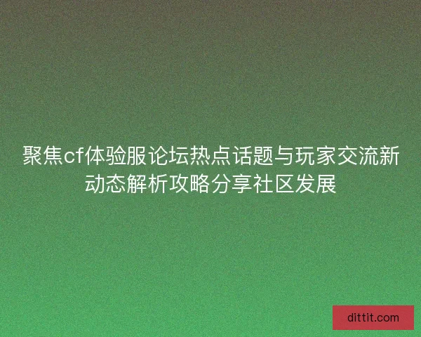 聚焦cf体验服论坛热点话题与玩家交流新动态解析攻略分享社区发展