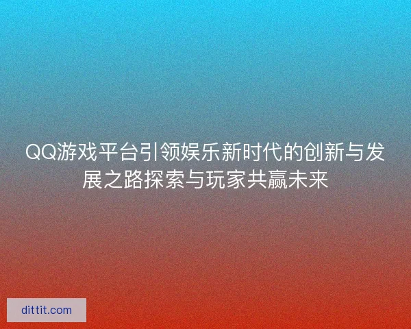 QQ游戏平台引领娱乐新时代的创新与发展之路探索与玩家共赢未来
