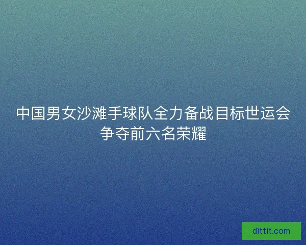 中国男女沙滩手球队全力备战目标世运会争夺前六名荣耀