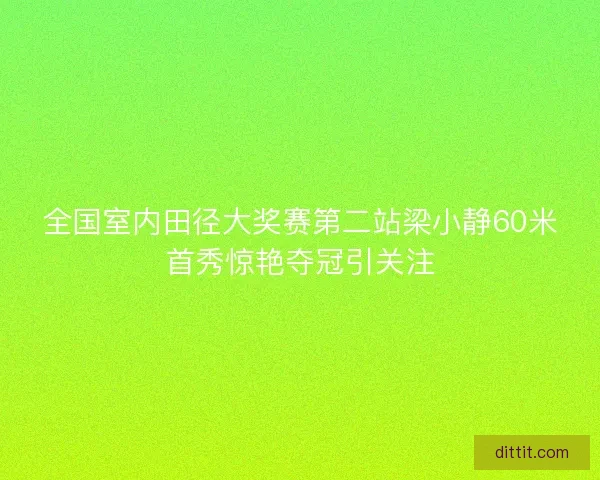 全国室内田径大奖赛第二站梁小静60米首秀惊艳夺冠引关注